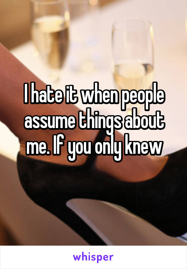 I hate it when people assume things about me. If you only knew
