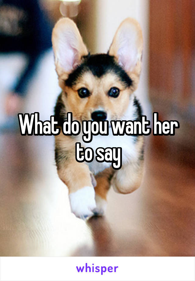 What do you want her to say