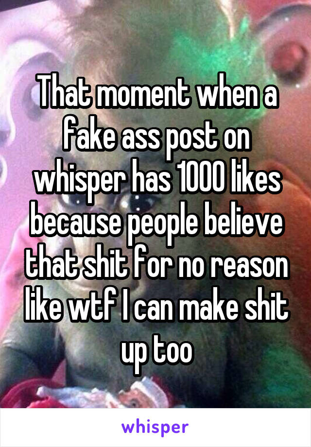 That moment when a fake ass post on whisper has 1000 likes because people believe that shit for no reason like wtf I can make shit up too