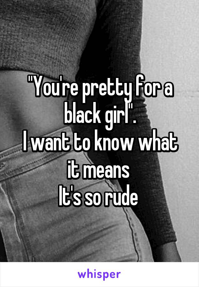 "You're pretty for a black girl".
I want to know what it means 
It's so rude 