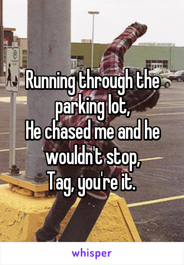 Running through the parking lot,
He chased me and he wouldn't stop,
Tag, you're it. 