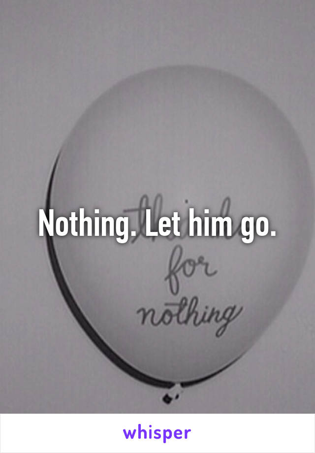 Nothing. Let him go.