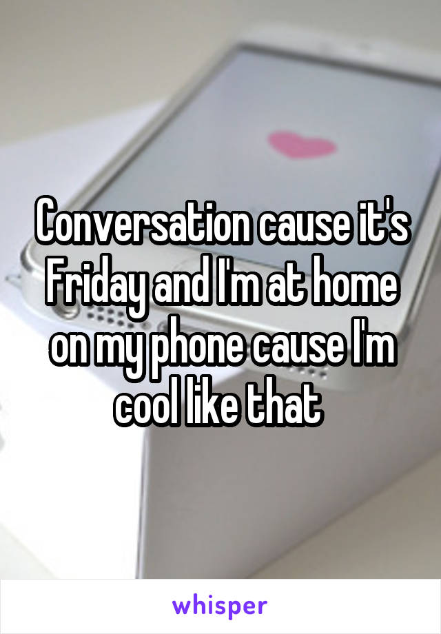 Conversation cause it's Friday and I'm at home on my phone cause I'm cool like that 