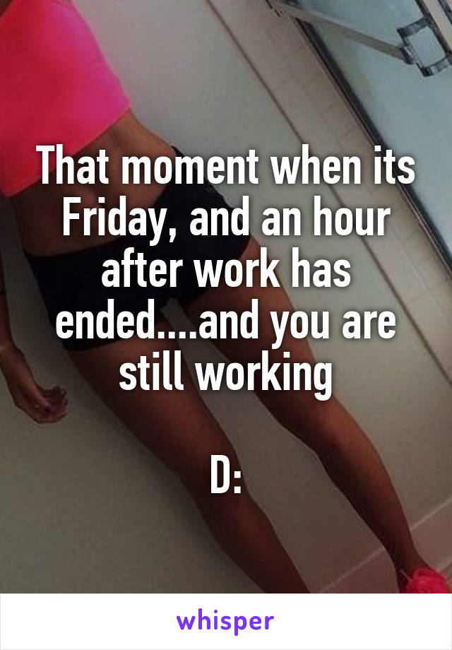 That moment when its Friday, and an hour after work has ended....and you are still working

D: