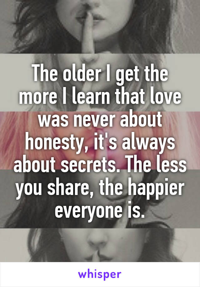 The older I get the more I learn that love was never about honesty, it's always about secrets. The less you share, the happier everyone is.