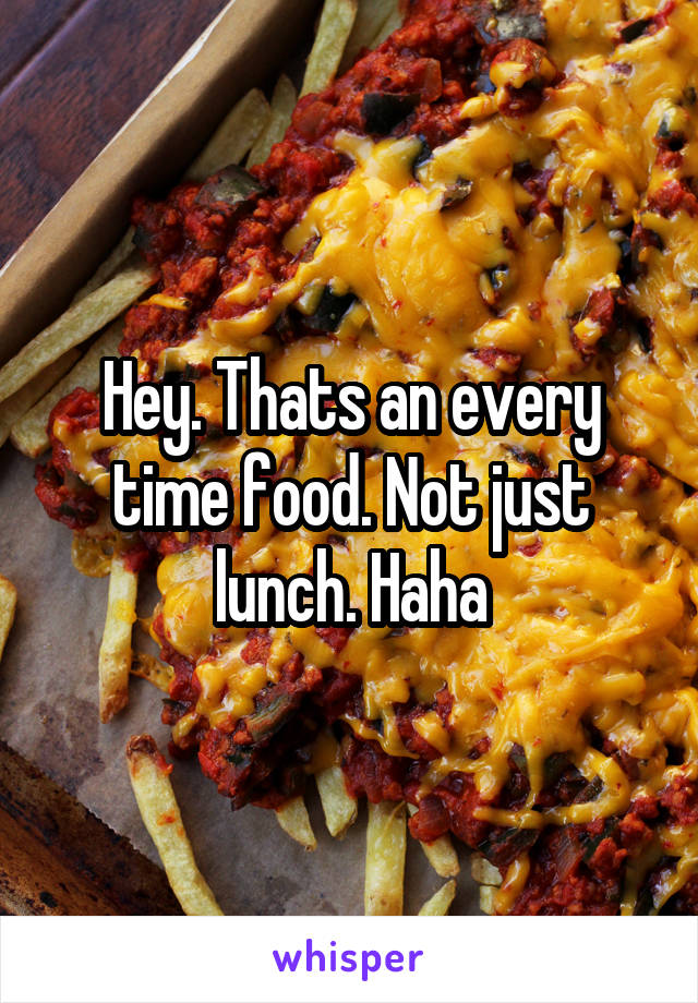 Hey. Thats an every time food. Not just lunch. Haha