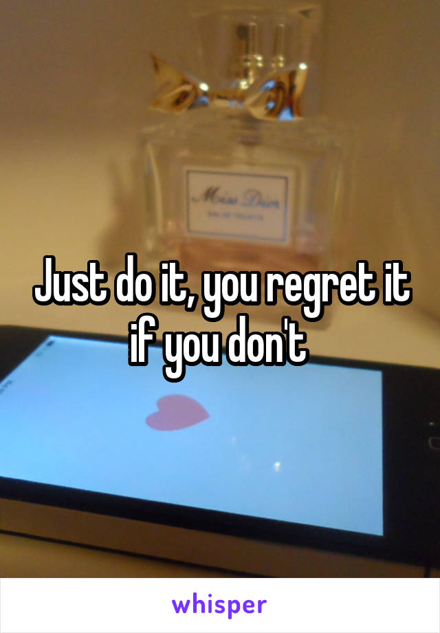 Just do it, you regret it if you don't 