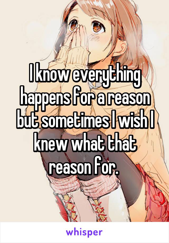 I know everything happens for a reason but sometimes I wish I knew what that reason for. 