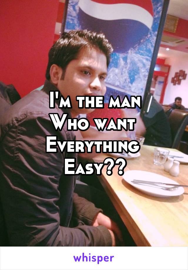 I'm the man
Who want 
Everything 
Easy??