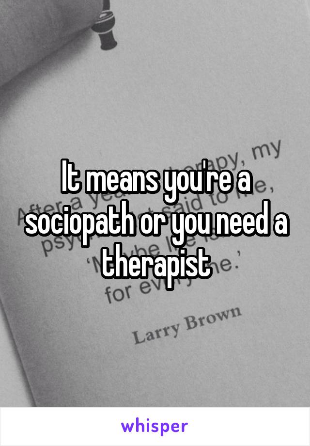 It means you're a sociopath or you need a therapist