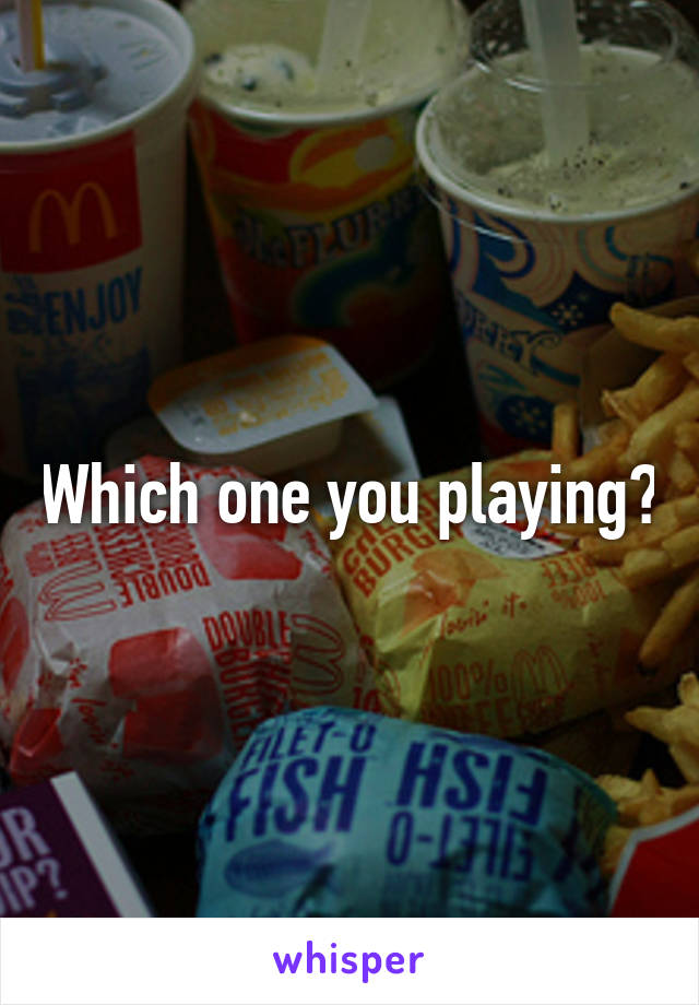 Which one you playing?