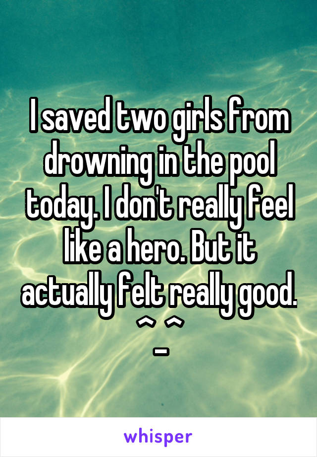 I saved two girls from drowning in the pool today. I don't really feel like a hero. But it actually felt really good. ^_^