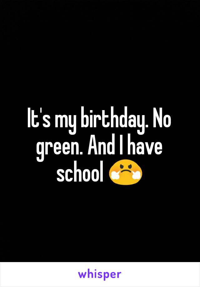 It's my birthday. No green. And I have school 😤
