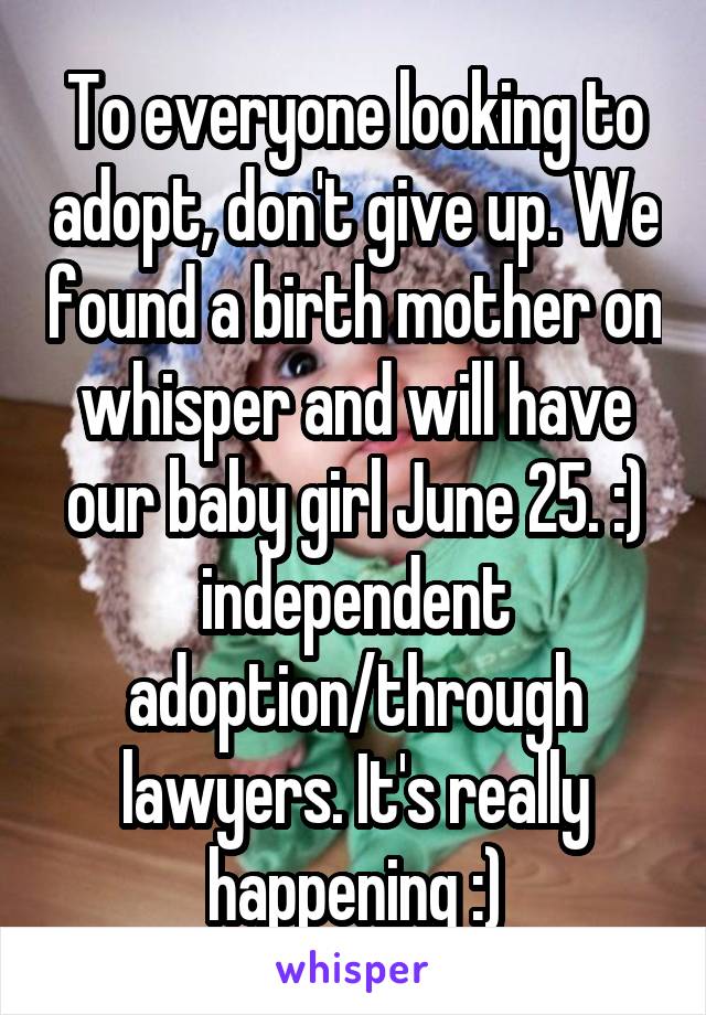 To everyone looking to adopt, don't give up. We found a birth mother on whisper and will have our baby girl June 25. :) independent adoption/through lawyers. It's really happening :)