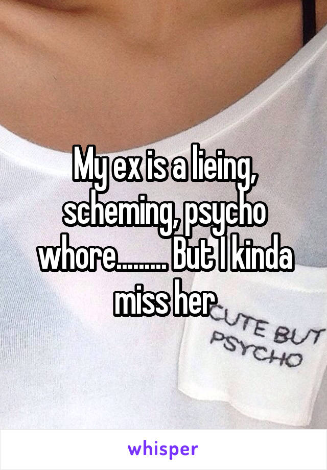 My ex is a lieing, scheming, psycho whore......... But I kinda miss her