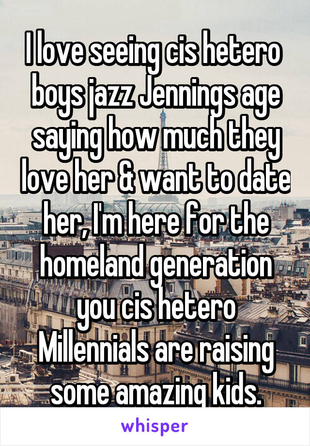 I love seeing cis hetero  boys jazz Jennings age saying how much they love her & want to date her, I'm here for the homeland generation you cis hetero Millennials are raising some amazing kids.