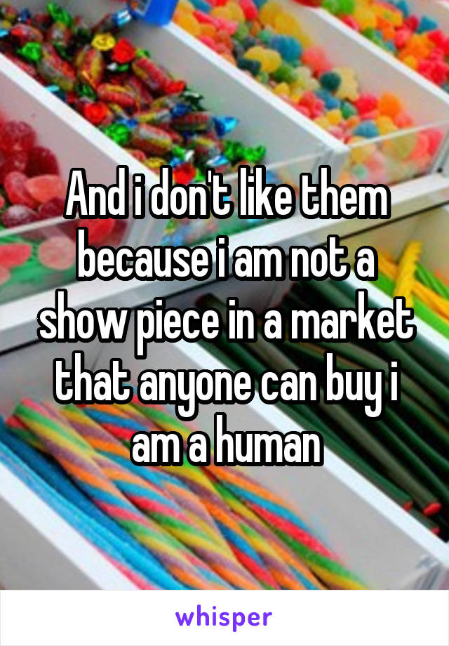 And i don't like them because i am not a show piece in a market that anyone can buy i am a human