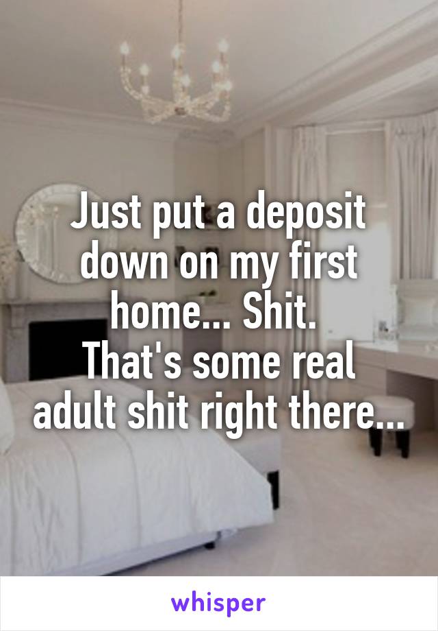 Just put a deposit down on my first home... Shit. 
That's some real adult shit right there...