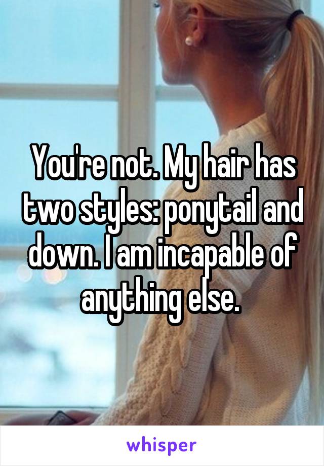 You're not. My hair has two styles: ponytail and down. I am incapable of anything else. 