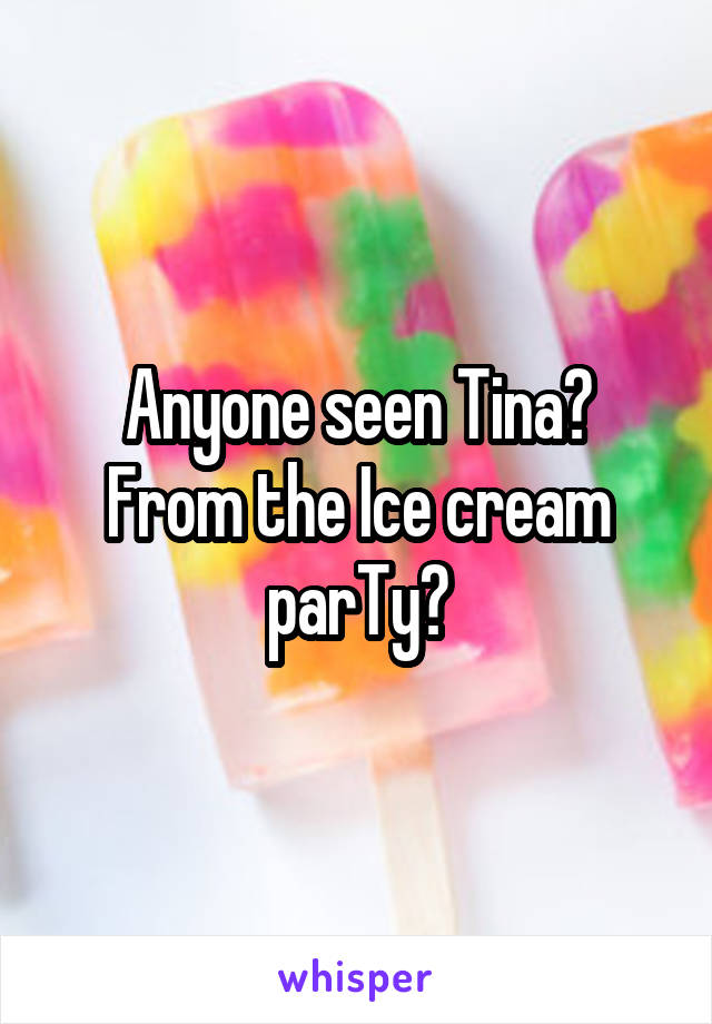 Anyone seen Tina?
From the Ice cream parTy?