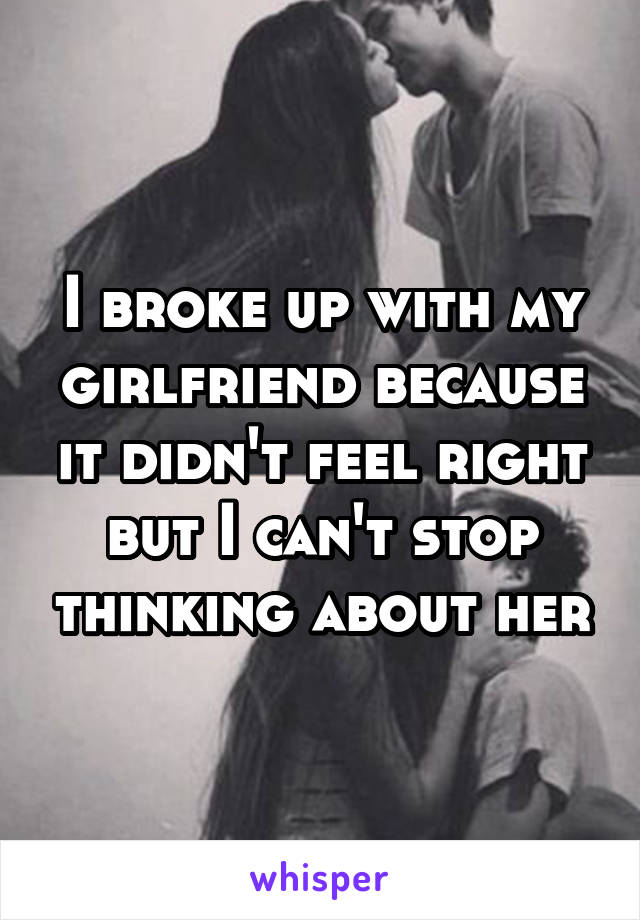 I broke up with my girlfriend because it didn't feel right but I can't stop thinking about her