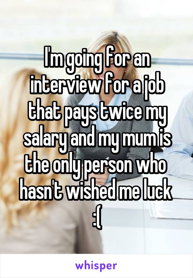 I'm going for an interview for a job that pays twice my salary and my mum is the only person who  hasn't wished me luck 
:(