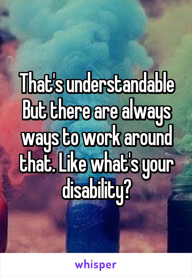 That's understandable
But there are always ways to work around that. Like what's your disability?