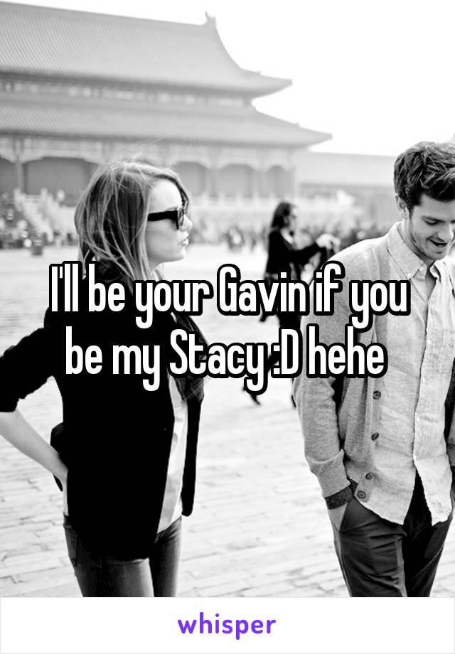 I'll be your Gavin if you be my Stacy :D hehe 