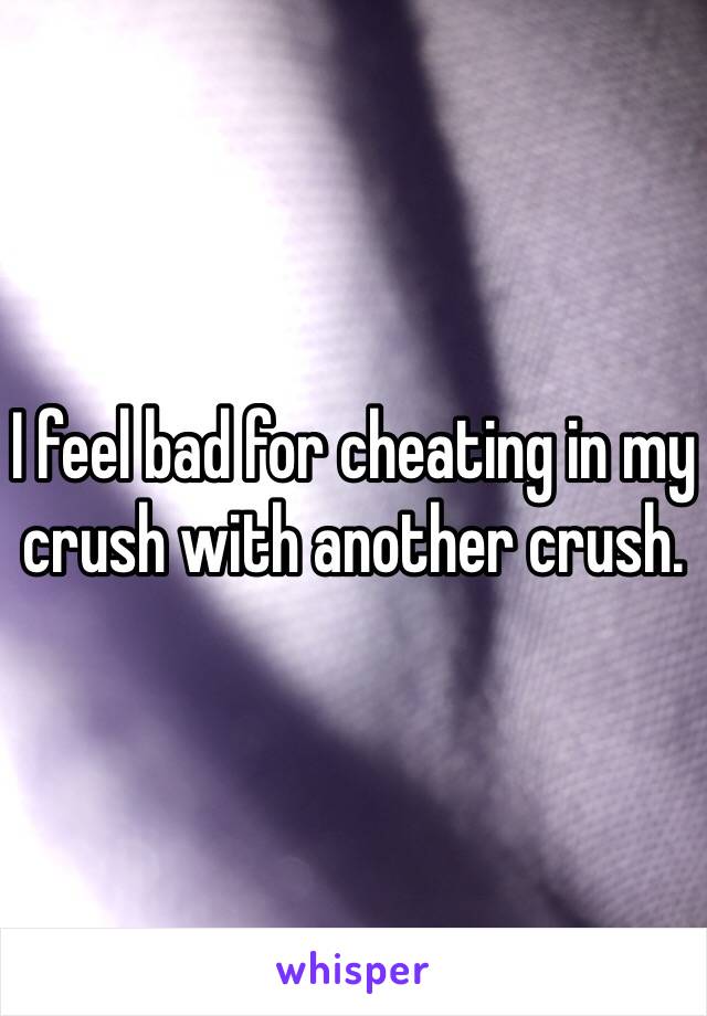 I feel bad for cheating in my crush with another crush. 