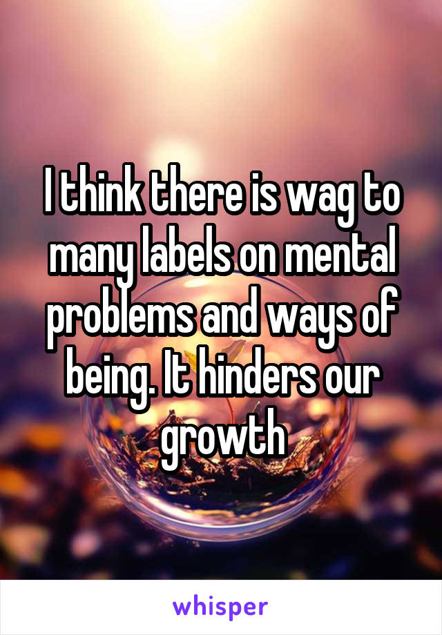 I think there is wag to many labels on mental problems and ways of being. It hinders our growth