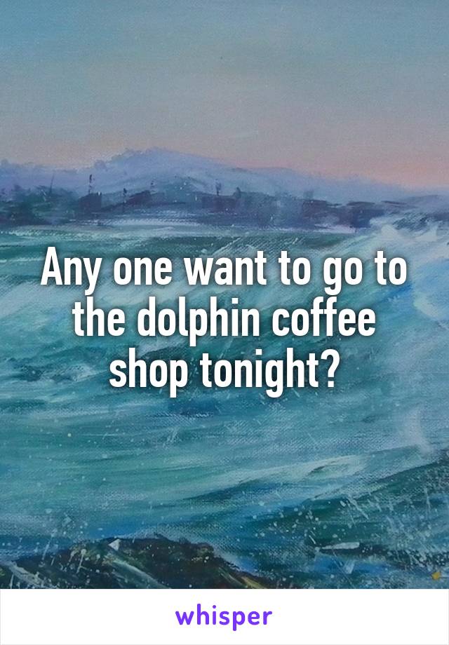 Any one want to go to the dolphin coffee shop tonight?