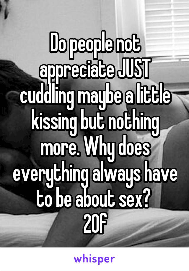 Do people not appreciate JUST cuddling maybe a little kissing but nothing more. Why does everything always have to be about sex? 
20f