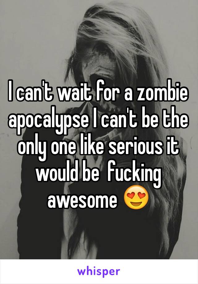 I can't wait for a zombie apocalypse I can't be the only one like serious it would be  fucking awesome 😍