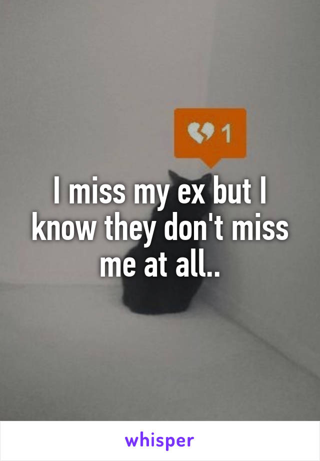 I miss my ex but I know they don't miss me at all..
