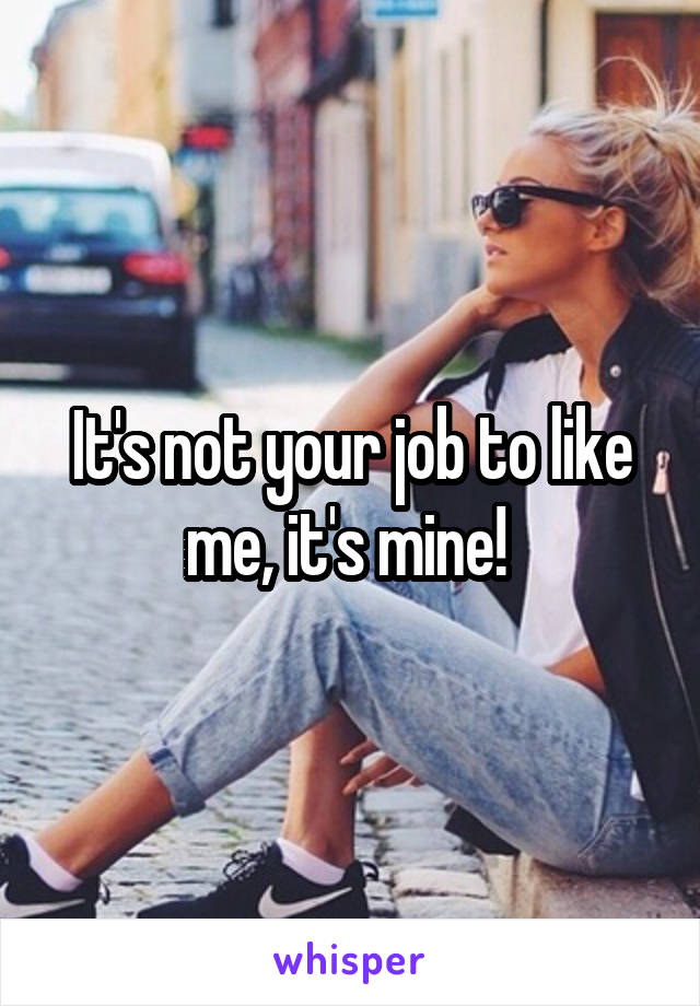 It's not your job to like me, it's mine! 