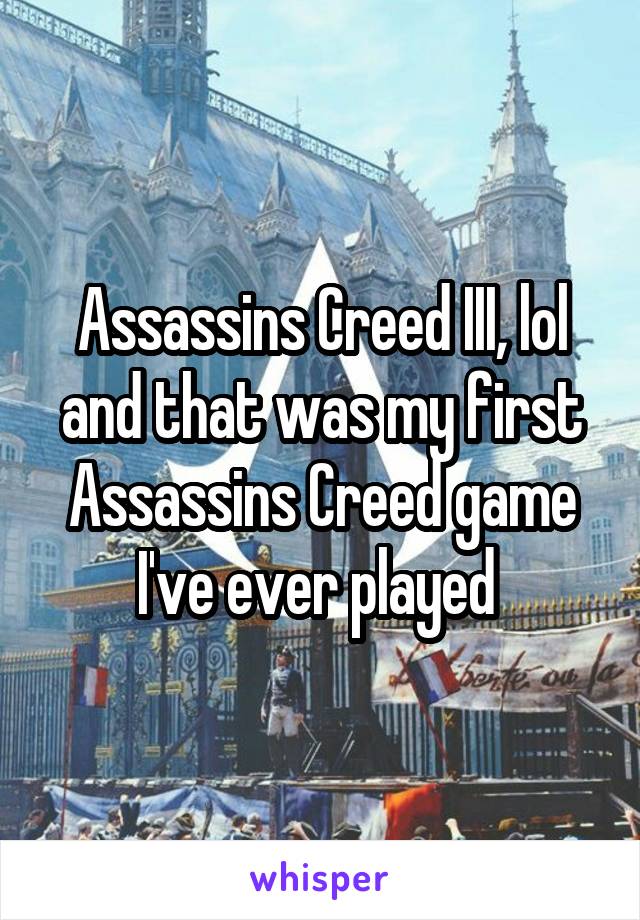 Assassins Creed III, lol and that was my first Assassins Creed game I've ever played 