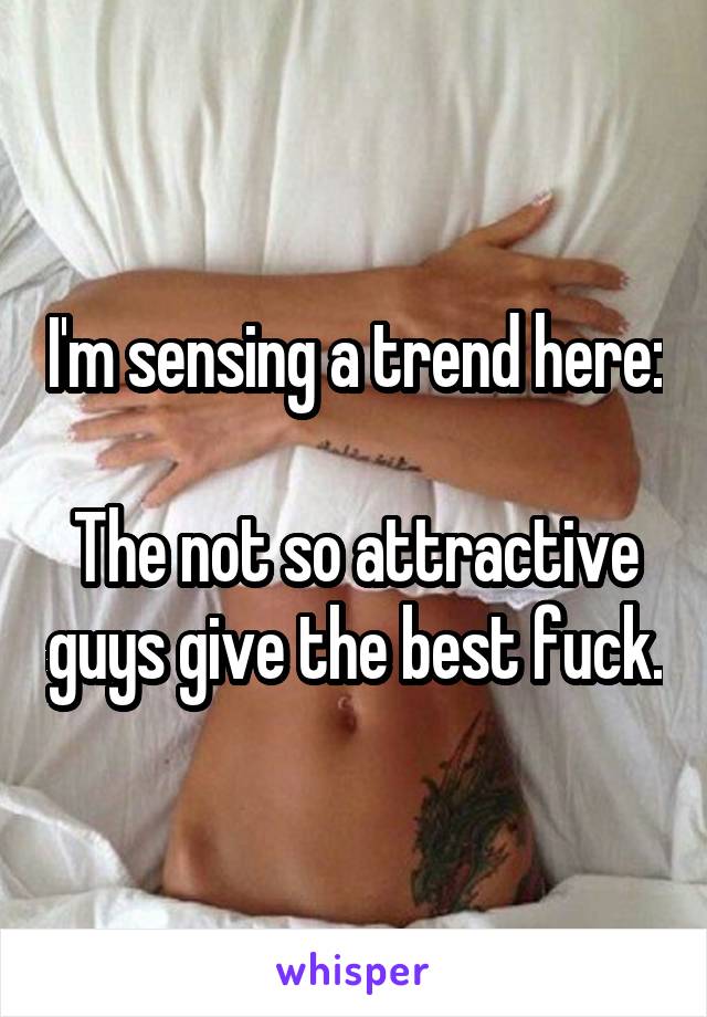 I'm sensing a trend here:

The not so attractive guys give the best fuck.