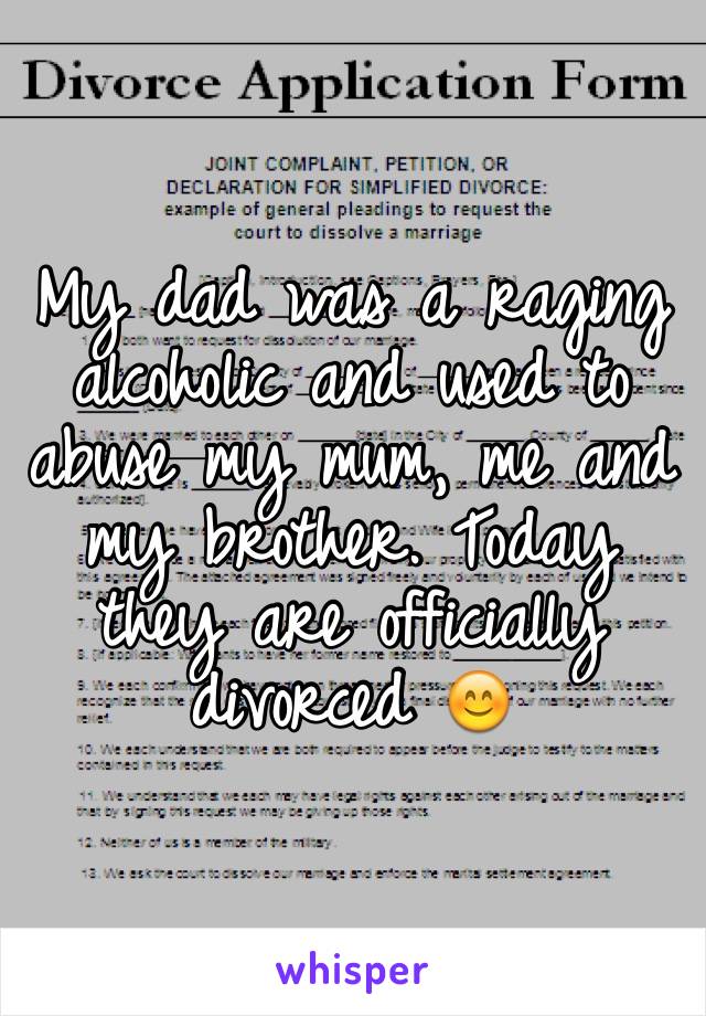 My dad was a raging alcoholic and used to abuse my mum, me and my brother. Today they are officially divorced 😊 