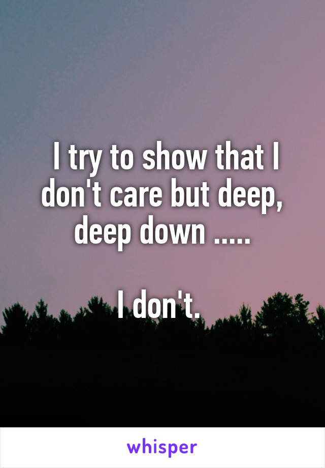  I try to show that I don't care but deep, deep down .....

I don't. 