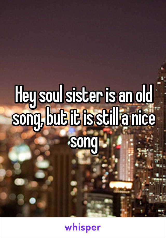 Hey soul sister is an old song, but it is still a nice song