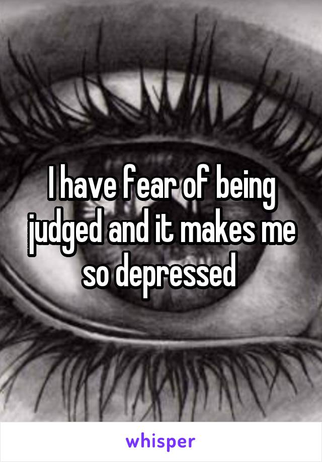 I have fear of being judged and it makes me so depressed 