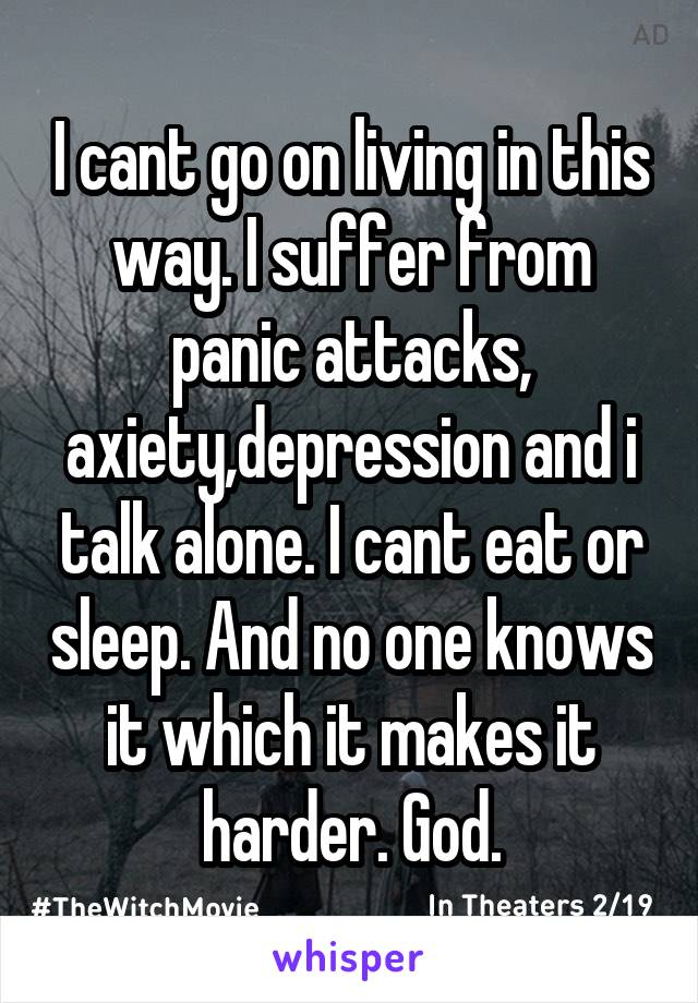 I cant go on living in this way. I suffer from panic attacks, axiety,depression and i talk alone. I cant eat or sleep. And no one knows it which it makes it harder. God.