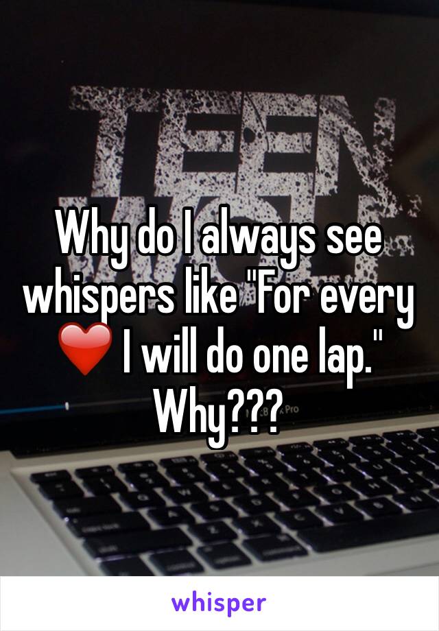 Why do I always see whispers like "For every ❤️ I will do one lap." Why???