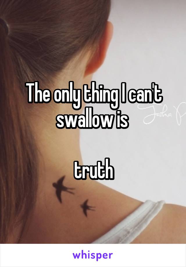 The only thing I can't swallow is 

truth