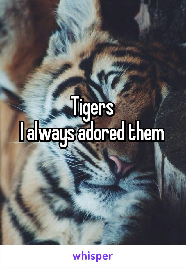 Tigers 
I always adored them 
