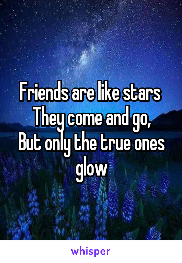 Friends are like stars 
They come and go,
But only the true ones glow