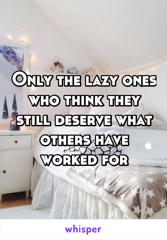 Only the lazy ones who think they still deserve what others have worked for