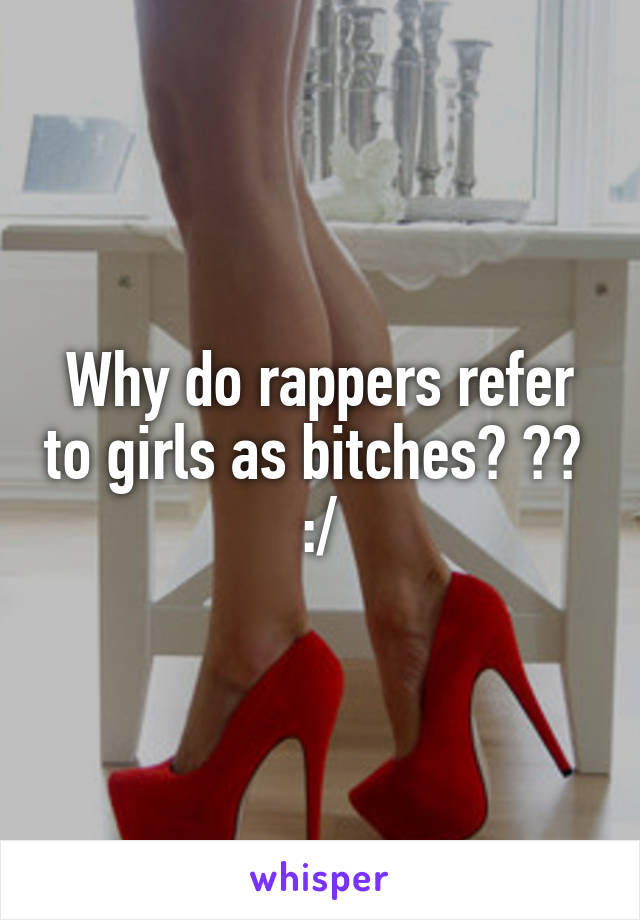 Why do rappers refer to girls as bitches? ?? 
:/