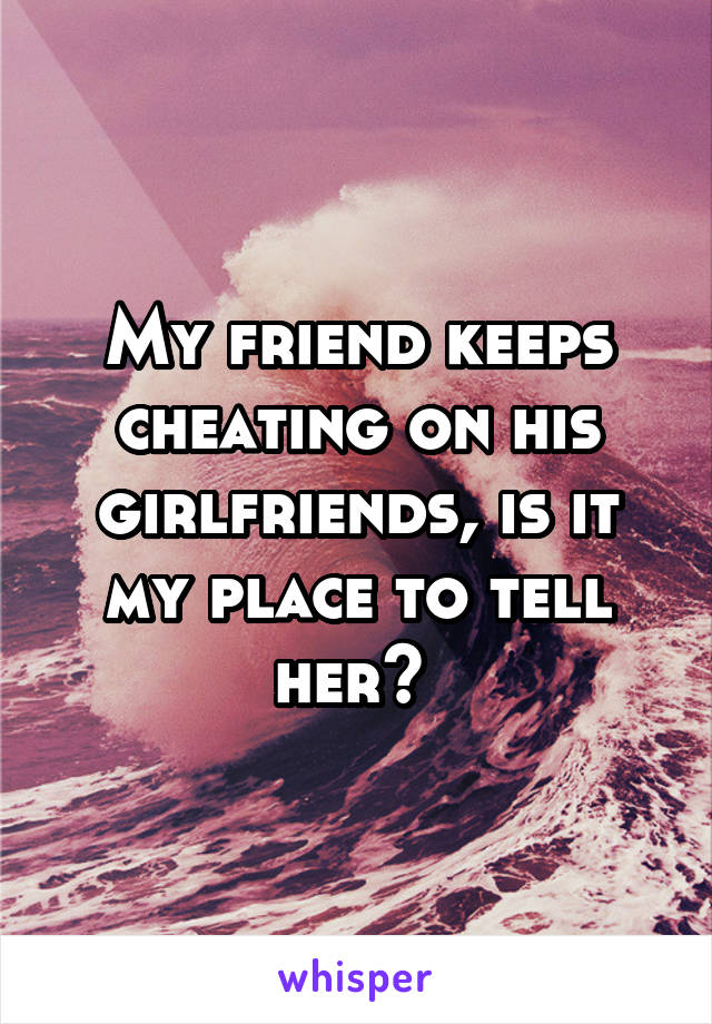 My friend keeps cheating on his girlfriends, is it my place to tell her? 
