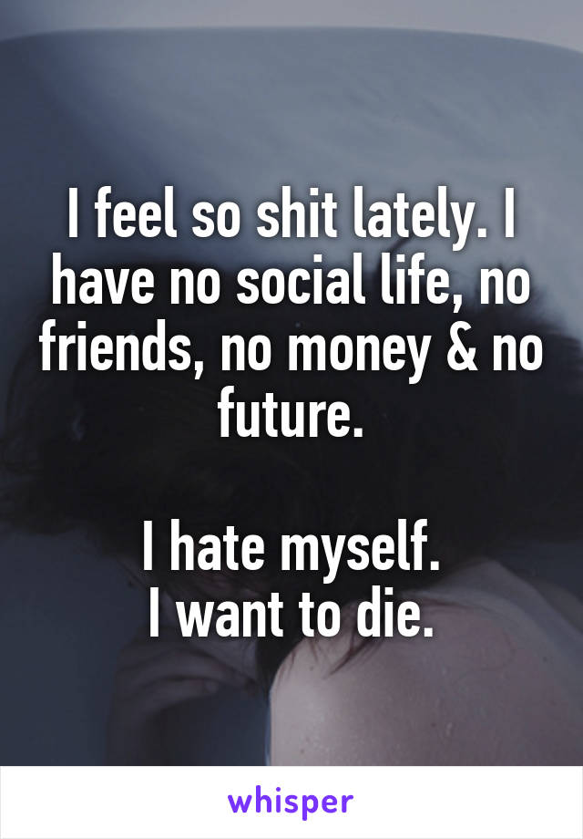 I feel so shit lately. I have no social life, no friends, no money & no future.

I hate myself.
I want to die.